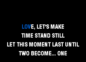 LOVE, LET'S MAKE
TIME STAND STILL
LET THIS MOMENT LAST UNTIL
TWO BECOME... OHE