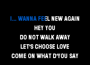 I... WANNA FEEL HEW AGAIN
HEY YOU
DO NOT WALK AWAY
LET'S CHOOSE LOVE
COME 0 WHAT DWOU SAY