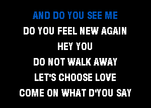 MID DO YOU SEE ME
DO YOU FEEL NEW AGAIN
HEY YOU
DO NOT WALK AWAY
LET'S CHOOSE LOVE
COME 0 WHAT D'YOU SAY