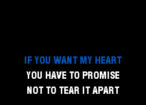 IF YOU WANT MY HEART
YOU HAVE TO PROMISE

NOT TO TEAR IT APART l