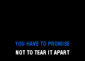 YOU HAVE TO PROMISE
NOT TO TEAR IT APART