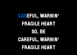 CAREFUL, WABHIH'
FRAGILE HEART

80, BE
CAREFUL, WARNIN'
FBAGILE HEART