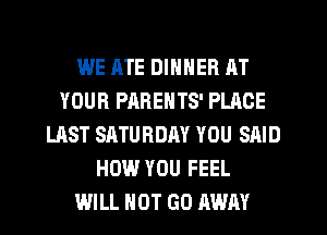 WE ATE DINNER AT
YOUR PARENTS' PLACE
LAST SATURDM YOU SAID
HOW YOU FEEL
WILL NOT GO AWAY
