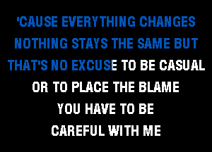 'CAUSE EVERYTHING CHANGES
NOTHING STAYS THE SAME BUT
THAT'S H0 EXCUSE TO BE CASUAL
OR TO PLACE THE BLAME
YOU HAVE TO BE
CAREFUL WITH ME