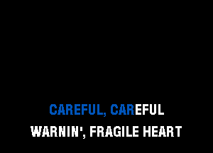 CAREFUL, CAREFUL
WARNIN', FRAGILE HEART