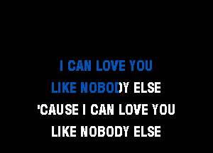 I CAN LOVE YOU

LIKE NOBODY ELSE
'CAUSE I CAN LOVE YOU
LIKE NOBODY ELSE