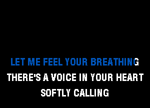 LET ME FEEL YOUR BREATHING
THERE'S A VOICE IN YOUR HEART
SOFTLY CALLING