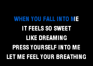WHEN YOU FALL INTO ME
IT FEELS SO SWEET
LIKE DREAMIHG
PRESS YOURSELF INTO ME
LET ME FEEL YOUR BREATHING