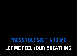 PRESS YOURSELF INTO ME
LET ME FEEL YOUR BREATHING