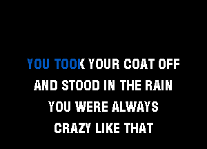 YOU TOOK YOUR COAT OFF
AND STOOD IN THE RAIN
YOU WERE ALWAYS
GRRZY LIKE THAT