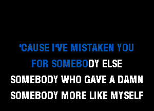 'CAUSE I'VE MISTAKE YOU
FOR SOMEBODY ELSE
SOMEBODY WHO GAVE A DAMN
SOMEBODY MORE LIKE MYSELF