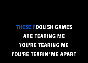 THESE FOOLISH GAMES
ARE TEARIHG ME
YOU'RE TEARIHG ME
YOU'RE TEARIH' ME APART