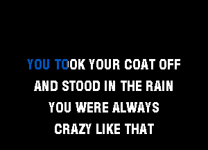 YOU TOOK YOUR COAT OFF
AND STOOD IN THE RAIN
YOU WERE ALWAYS
GRRZY LIKE THAT