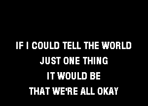 IF I COULD TELL THE WORLD
JUST ONE THING
IT WOULD BE
THAT WE'RE ALL OKAY