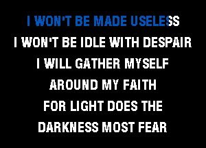 I WON'T BE MADE USELESS
I WON'T BE IDLE WITH DESPIIIR
I WILL GATHER MYSELF
AROUND MY FAITH
FOR LIGHT DOES THE
DARKNESS MOST FEAR