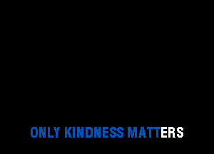 ONLY KINDNESS MATTERS
