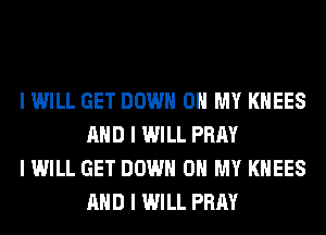 I WILL GET DOWN ON MY I(IIEES
MID I WILL PRAY

I WILL GET DOWN ON MY I(IIEES
MID I WILL PRAY