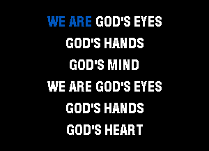 WE ARE GOD'S EYES
GOD'S HANDS
GOD'S MIND

WE ARE GOD'S EYES
GOD'S HANDS
GOD'S HEART