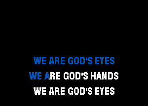 WE ARE GOD'S EYES
WE ARE GOD'S HANDS
WE ARE GOD'S EYES