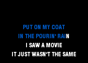 PUT ON MY COAT

IN THE POURIH' RAIN
I SAWA MOVIE
ITJUST WASH'T THE SAME