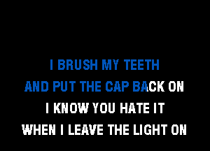 I BRUSH MY TEETH
MID PUT THE GAP BACK ON
I KNOW YOU HATE IT
WHEN I LEAVE THE LIGHT OII