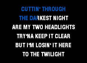 CUTTIN' THROUGH
THE DARKEST NIGHT
ARE MY TWO HEADLIGHTS
TRY'HA KEEP IT CLEAR
BUT I'M LOSIH' IT HERE
TO THE TWILIGHT
