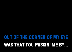 OUT OF THE CORNER OF MY EYE
WAS THAT YOU PASSIH' ME BY...
