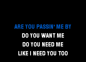 ARE YOU PASSIH' ME BY

DO YOU WANT ME
DO YOU NEED ME
LIKE I NEED YOU TOO