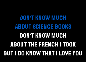 DON'T KNOW MUCH
ABOUT SCIENCE BOOKS
DON'T KNOW MUCH
ABOUT THE FRENCH I TOOK
BUT I DO KNOW THAT I LOVE YOU