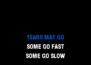 YEARS MM GO
SOME GO FAST
SOME GO SLOW