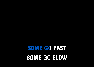 SOME GO FAST
SOME GO SLOW