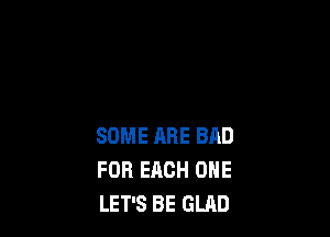 SOME ARE BAD
FOR EACH ONE
LET'S BE GLRD