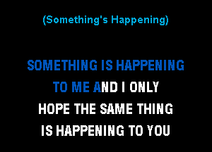 (Something's Happening)

SOMETHING IS HAPPENING
TO ME AND I ONLY
HOPE THE SAME THING
IS HAPPENING TO YOU