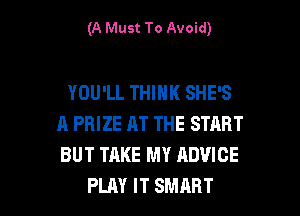 (A Must To Avoid)

YOU'LL THINK SHE'S
A PRIZE AT THE START
BUT TAKE MY ADVICE

PLAY IT SMART l