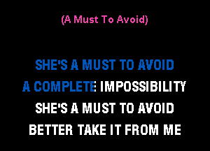 (A Must To Avoid)

SHE'S A MUST TO AVOID
A COMPLETE IMPOSSIBILITY
SHE'S A MUST TO AVOID
BETTER TAKE IT FROM ME