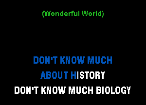 (Wonderful World)

DON'T KNOW MUCH
ABOUT HISTORY
DON'T KNOW MUCH BIOLOGY