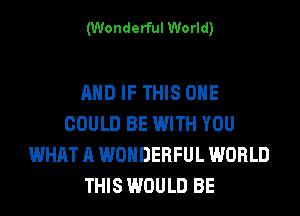 (Wonderful World)

AND IF THIS ONE
COULD BE WITH YOU
WHAT A WONDERFUL WORLD
THIS WOULD BE