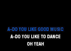 A-DO YOU LIKE GOOD MUSIC
A-DO YOU LIKE TO DANCE
OH YEAH