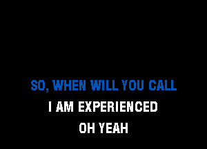 SO, WHEN WILL YOU CALL
I AM EXPERIENCED
OH YEAH