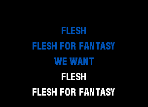 FLESH
FLESH FOR FANTASY

WE WHNT
FLESH
FLESH FOB FANTASY