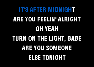 IT'S AFTER MIDNIGHT
ARE YOU FEELIH' ALRIGHT
OH YEAH
TURN ON THE LIGHT, BABE
ARE YOU SOMEONE
ELSE TONIGHT