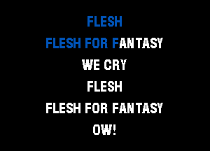 FLESH
FLESH FOR FANTASY
WE CRY

FLESH
FLESH FOB FAHTRSY
0W!