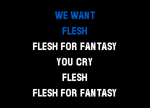 WE WANT
FLESH
FLESH FOR FANTASY

YOU CRY
FLESH
FLESH FOR FANTASY