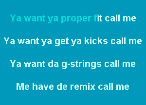 Ya want ya proper flt call me
Ya want ya get ya kicks call me
Ya want da g-strings call me

Me have de remix call me