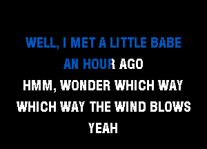 WELL, I MET A LITTLE BABE
AH HOUR AGO
HMM, WONDER WHICH WAY
WHICH WAY THE WIND BLOWS
YEAH