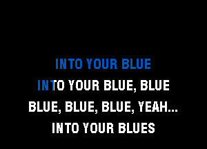 INTO YOUR BLUE
INTO YOUR BLUE, BLUE
BLUE, BLUE, BLUE, YEAH...
IHTO YOUR BLUES