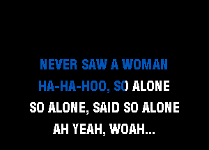 NEVER SAW A WOMAN
HA-HA-HOO, SO ALONE
SO ALONE, SAID SO ALONE
AH YEAH, WORH...