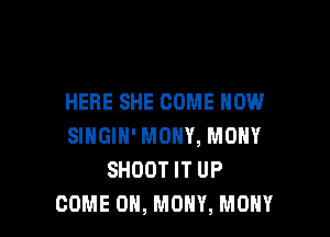 HERE SHE COME HOW

SINGIN' MOHY, MOHY
SHOOT IT UP
COME ON, MOHY, MOHY