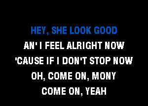 HEY, SHE LOOK GOOD
AH'I FEEL ALRIGHT NOW
'CAUSE IF I DON'T STOP NOW
0H, COME ON, MONY

COME OH, YEAH l