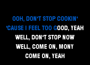 00H, DON'T STOP COOKIH'
'CAUSE I FEEL T00 GOOD, YEAH
WELL, DON'T STOP HOW
WELL, COME ON, MOHY
COME OH, YEAH